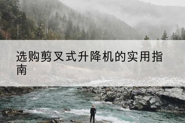 葫芦岛剪叉式升降机怎么选-选购剪叉式升降机的实用指南