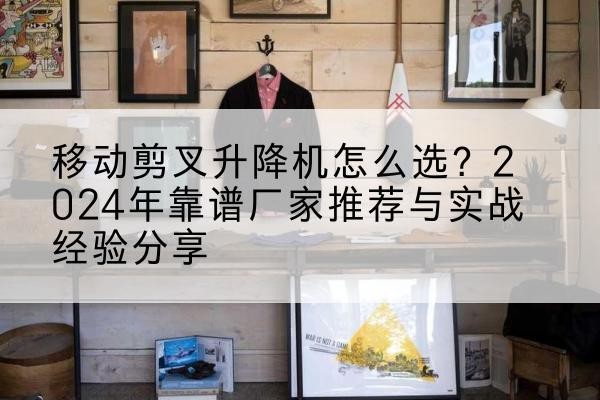 葫芦岛升降平台厂家推荐-移动剪叉升降机怎么选？2024年靠谱厂家推荐与实战经验分享