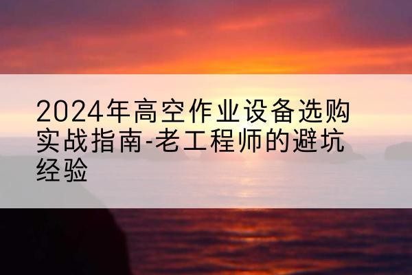 葫芦岛高空作业升降机厂家推荐-2024年高空作业设备选购实战指南-老工程师的避坑经验
