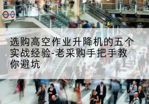 葫芦岛高空作业升降机厂家-选购高空作业升降机的五个实战经验-老采购手把手教你避坑