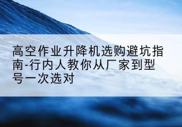 葫芦岛升降平台厂家-高空作业升降机选购避坑指南-行内人教你从厂家到型号一次选对
