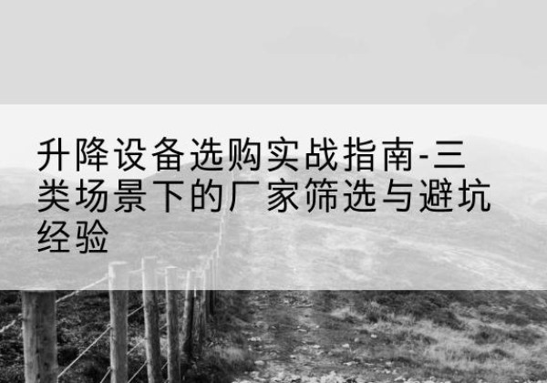 葫芦岛移动式升降机厂家推荐-升降设备选购实战指南-三类场景下的厂家筛选与避坑经验