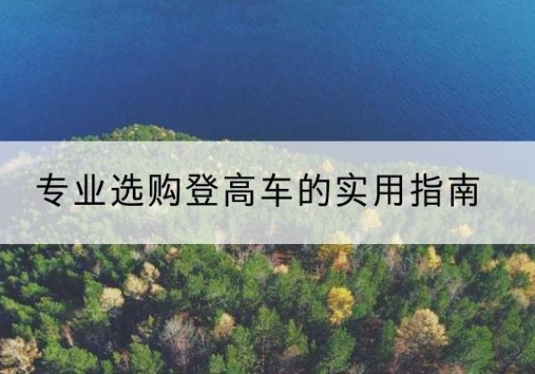 葫芦岛电动登高车厂家推荐-专业选购登高车的实用指南
