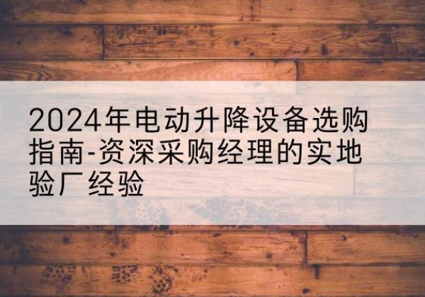 葫芦岛电动剪叉升降平台厂家-2024年电动升降设备选购指南-资深采购经理的实地验厂经验