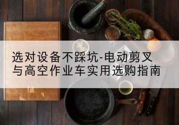 葫芦岛电动剪叉升降平台怎么选-选对设备不踩坑-电动剪叉与高空作业车实用选购指南