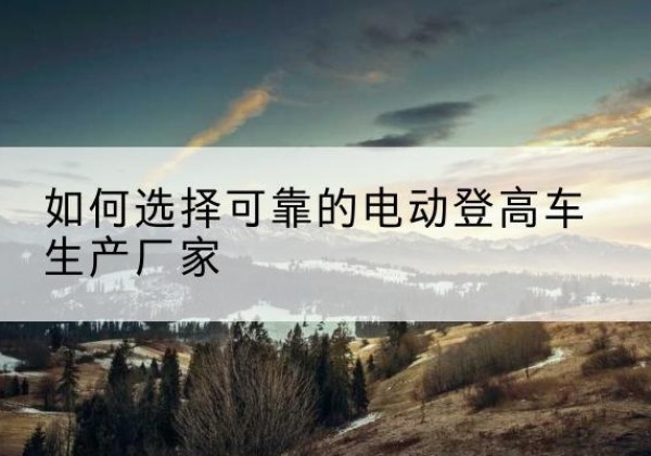 葫芦岛电动登高车厂家-如何选择可靠的电动登高车生产厂家
