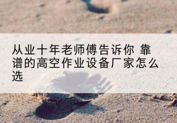 葫芦岛高空作业升降机厂家推荐-从业十年老师傅告诉你 靠谱的高空作业设备厂家怎么选