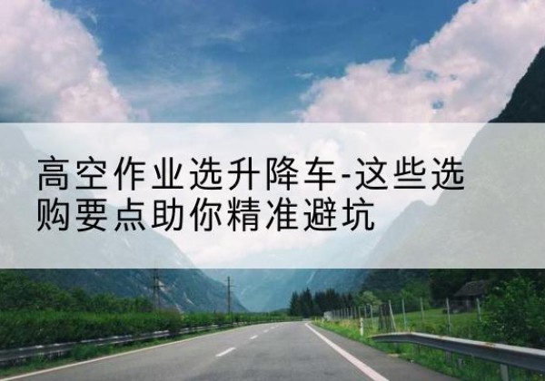 葫芦岛升降车厂家-高空作业选升降车-这些选购要点助你*避坑