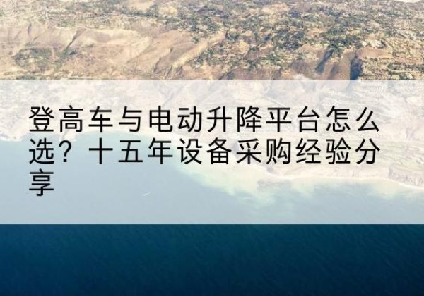 葫芦岛登高车厂家厂家-登高车与电动升降平台怎么选？十五年设备采购经验分享