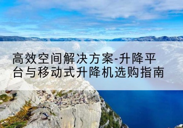 葫芦岛升降平台厂家-*空间解决方案-升降平台与移动式升降机选购指南