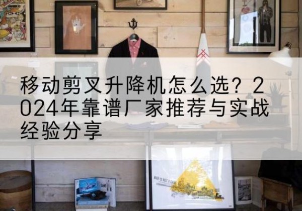 葫芦岛升降平台厂家推荐-移动剪叉升降机怎么选？2024年靠谱厂家推荐与实战经验分享