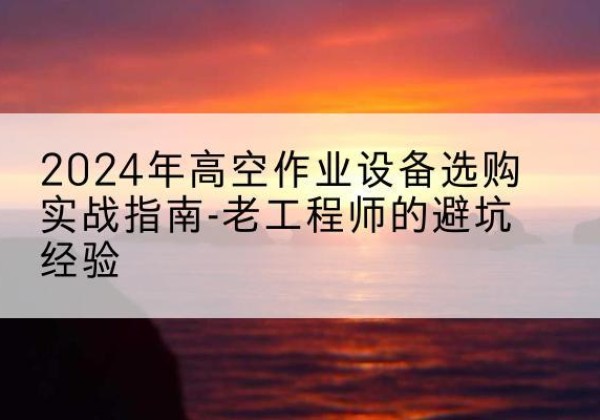 葫芦岛高空作业升降机厂家推荐-2024年高空作业设备选购实战指南-老工程师的避坑经验